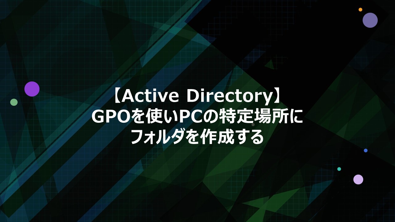 【Active Directory】GPOを使いPCの特定場所にフォルダを作成する