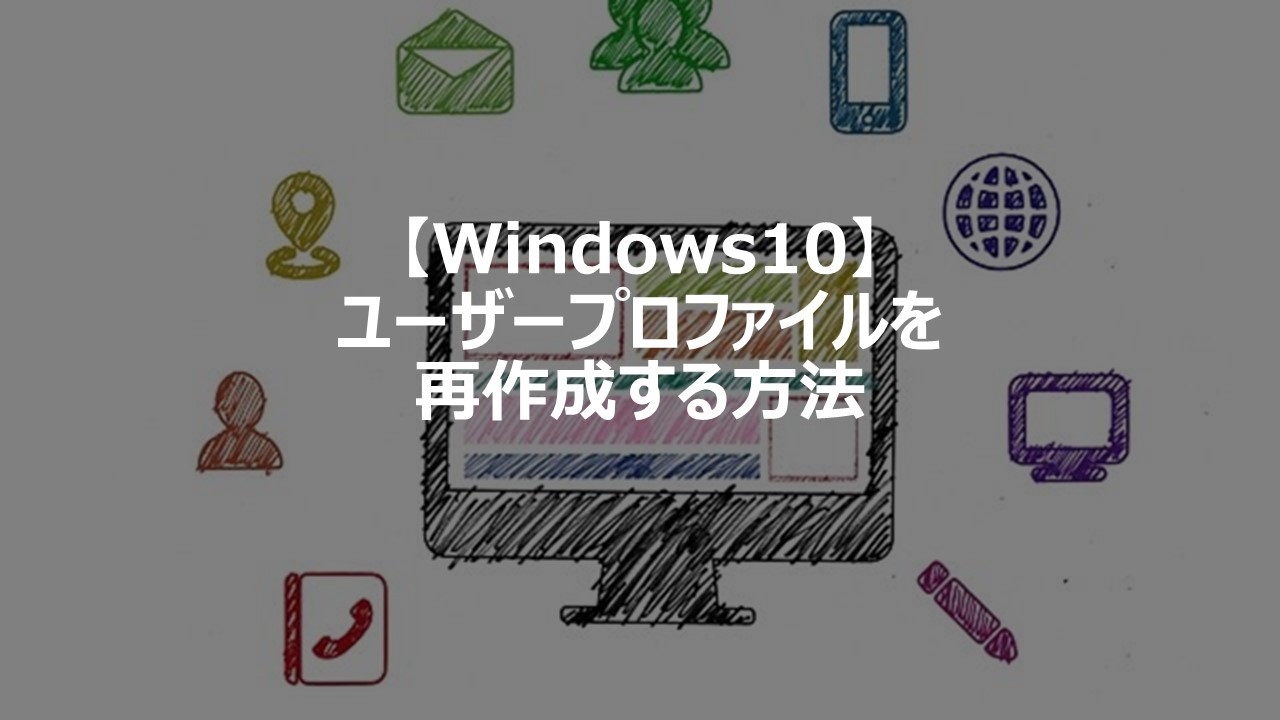【Windows10】ユーザープロファイルを再作成する方法