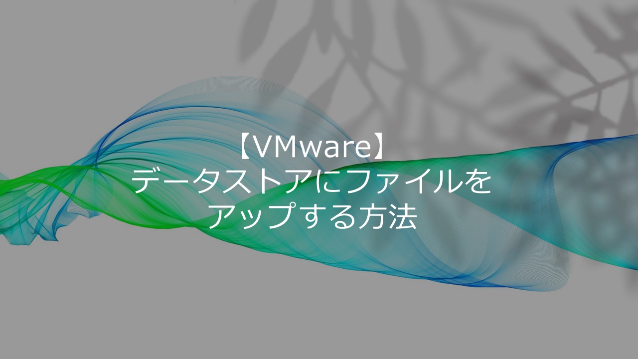 【VMware】データストアにファイルをアップする方法